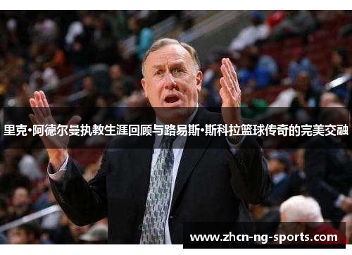 里克·阿德尔曼执教生涯回顾与路易斯·斯科拉篮球传奇的完美交融