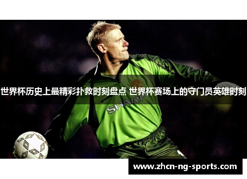 世界杯历史上最精彩扑救时刻盘点 世界杯赛场上的守门员英雄时刻