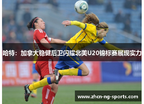 哈特：加拿大稳健后卫闪耀北美U20锦标赛展现实力