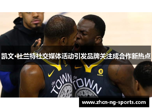 凯文·杜兰特社交媒体活动引发品牌关注成合作新热点
