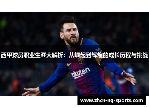 西甲球员职业生涯大解析：从崛起到辉煌的成长历程与挑战