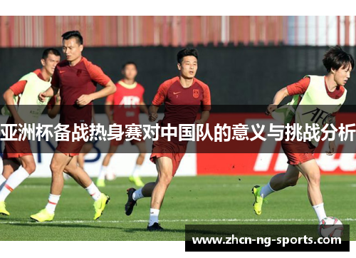 亚洲杯备战热身赛对中国队的意义与挑战分析