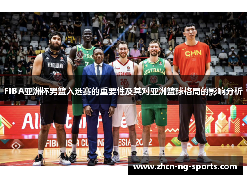 FIBA亚洲杯男篮入选赛的重要性及其对亚洲篮球格局的影响分析