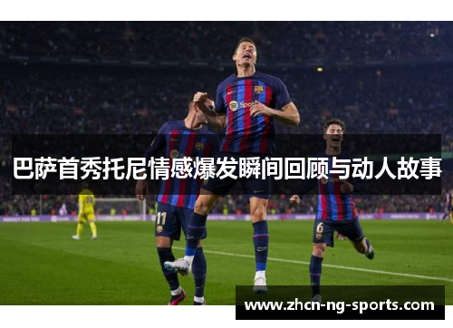 巴萨首秀托尼情感爆发瞬间回顾与动人故事
