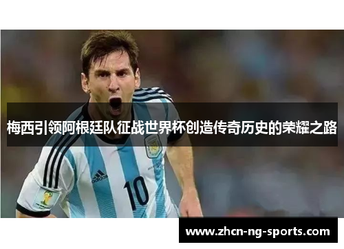 梅西引领阿根廷队征战世界杯创造传奇历史的荣耀之路