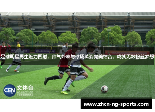 足球明星男生魅力四射，帅气外表与球场英姿完美结合，成就无数粉丝梦想