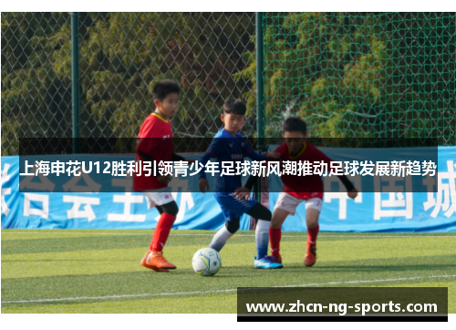 上海申花U12胜利引领青少年足球新风潮推动足球发展新趋势