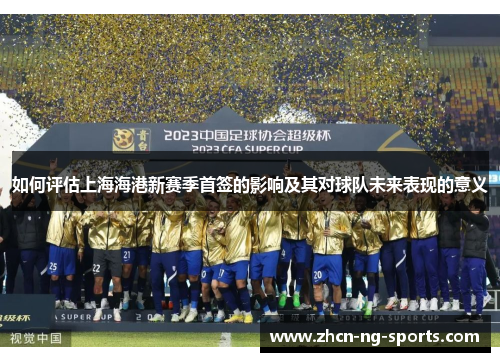 如何评估上海海港新赛季首签的影响及其对球队未来表现的意义