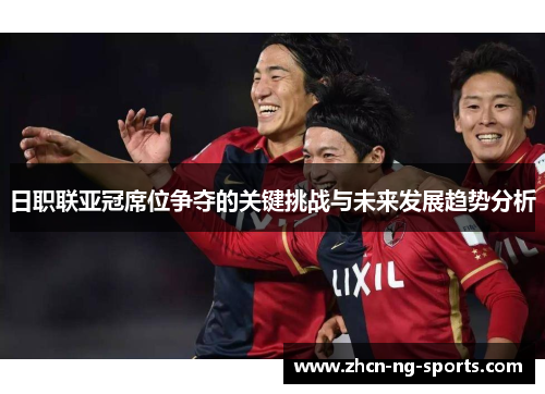 日职联亚冠席位争夺的关键挑战与未来发展趋势分析