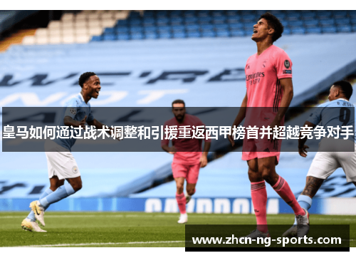 皇马如何通过战术调整和引援重返西甲榜首并超越竞争对手