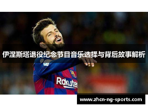 伊涅斯塔退役纪念节目音乐选择与背后故事解析