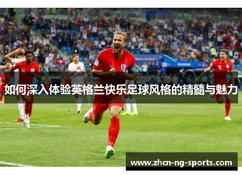 如何深入体验英格兰快乐足球风格的精髓与魅力