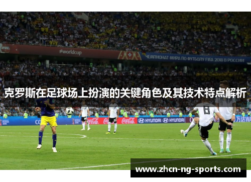 克罗斯在足球场上扮演的关键角色及其技术特点解析