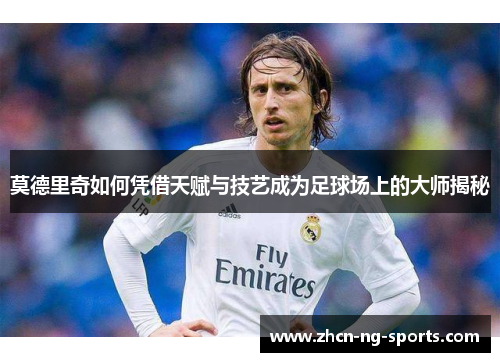 莫德里奇如何凭借天赋与技艺成为足球场上的大师揭秘