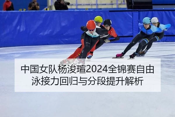 中国女队杨浚瑄2024全锦赛自由泳接力回归与分段提升解析