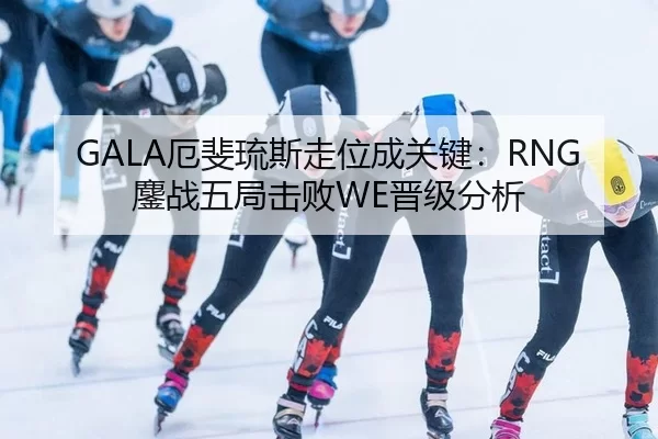 GALA厄斐琉斯走位成关键：RNG鏖战五局击败WE晋级分析